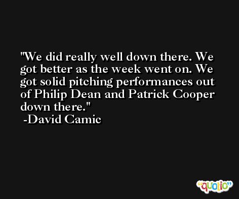 We did really well down there. We got better as the week went on. We got solid pitching performances out of Philip Dean and Patrick Cooper down there. -David Camic