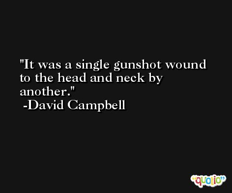 It was a single gunshot wound to the head and neck by another. -David Campbell