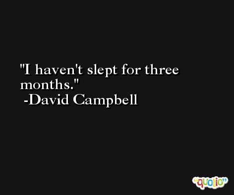 I haven't slept for three months. -David Campbell