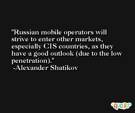 Russian mobile operators will strive to enter other markets, especially CIS countries, as they have a good outlook (due to the low penetration). -Alexander Shatikov