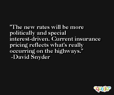 The new rates will be more politically and special interest-driven. Current insurance pricing reflects what's really occurring on the highways. -David Snyder