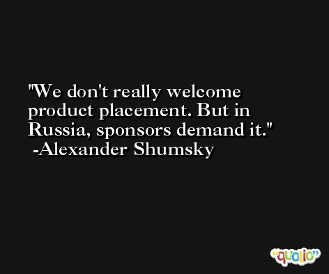 We don't really welcome product placement. But in Russia, sponsors demand it. -Alexander Shumsky