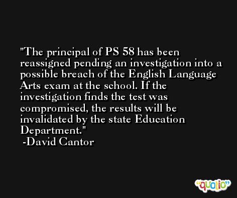 The principal of PS 58 has been reassigned pending an investigation into a possible breach of the English Language Arts exam at the school. If the investigation finds the test was compromised, the results will be invalidated by the state Education Department. -David Cantor