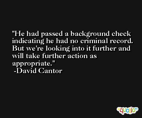 He had passed a background check indicating he had no criminal record. But we're looking into it further and will take further action as appropriate. -David Cantor