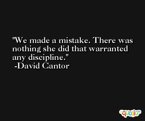 We made a mistake. There was nothing she did that warranted any discipline. -David Cantor