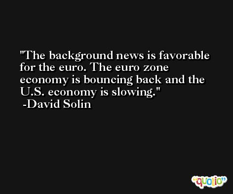 The background news is favorable for the euro. The euro zone economy is bouncing back and the U.S. economy is slowing. -David Solin