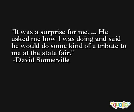 It was a surprise for me, ... He asked me how I was doing and said he would do some kind of a tribute to me at the state fair. -David Somerville