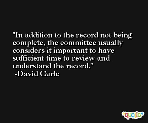 In addition to the record not being complete, the committee usually considers it important to have sufficient time to review and understand the record. -David Carle