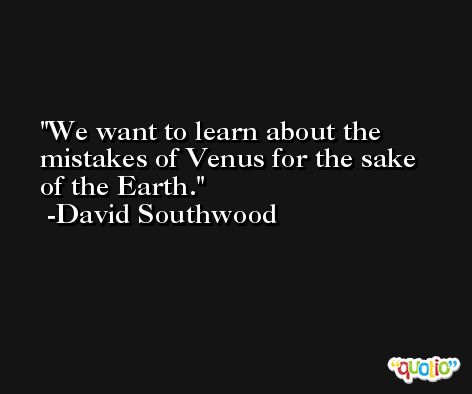We want to learn about the mistakes of Venus for the sake of the Earth. -David Southwood