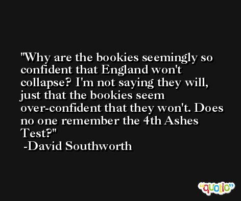 Why are the bookies seemingly so confident that England won't collapse? I'm not saying they will, just that the bookies seem over-confident that they won't. Does no one remember the 4th Ashes Test? -David Southworth