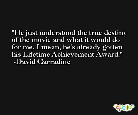 He just understood the true destiny of the movie and what it would do for me. I mean, he's already gotten his Lifetime Achievement Award. -David Carradine