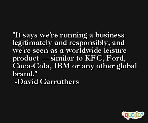 It says we're running a business legitimately and responsibly, and we're seen as a worldwide leisure product — similar to KFC, Ford, Coca-Cola, IBM or any other global brand. -David Carruthers