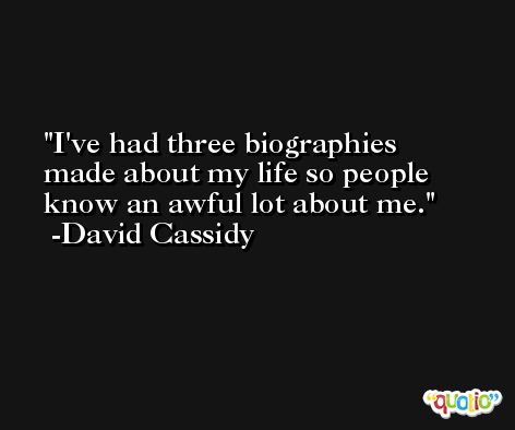 I've had three biographies made about my life so people know an awful lot about me. -David Cassidy
