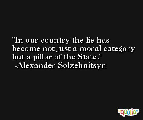 In our country the lie has become not just a moral category but a pillar of the State. -Alexander Solzehnitsyn