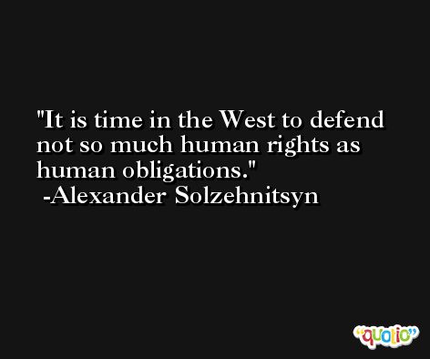 It is time in the West to defend not so much human rights as human obligations. -Alexander Solzehnitsyn