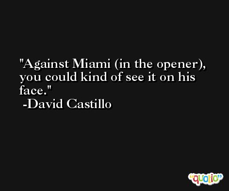 Against Miami (in the opener), you could kind of see it on his face. -David Castillo