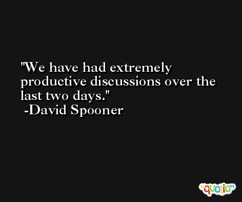 We have had extremely productive discussions over the last two days. -David Spooner