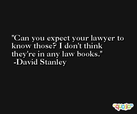 Can you expect your lawyer to know those? I don't think they're in any law books. -David Stanley