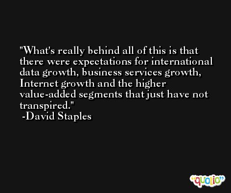 What's really behind all of this is that there were expectations for international data growth, business services growth, Internet growth and the higher value-added segments that just have not transpired. -David Staples
