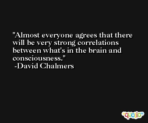 Almost everyone agrees that there will be very strong correlations between what's in the brain and consciousness. -David Chalmers