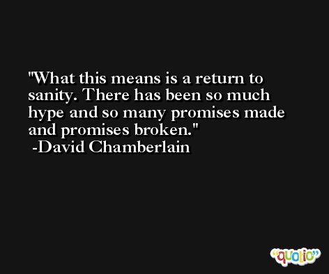What this means is a return to sanity. There has been so much hype and so many promises made and promises broken. -David Chamberlain