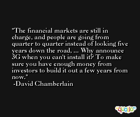 The financial markets are still in charge, and people are going from quarter to quarter instead of looking five years down the road, ... Why announce 3G when you can't install it? To make sure you have enough money from investors to build it out a few years from now. -David Chamberlain