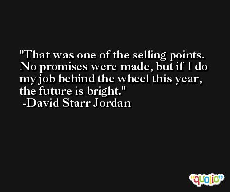 That was one of the selling points. No promises were made, but if I do my job behind the wheel this year, the future is bright. -David Starr Jordan
