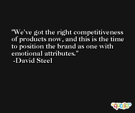 We've got the right competitiveness of products now, and this is the time to position the brand as one with emotional attributes. -David Steel