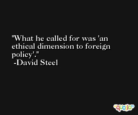 What he called for was 'an ethical dimension to foreign policy'. -David Steel