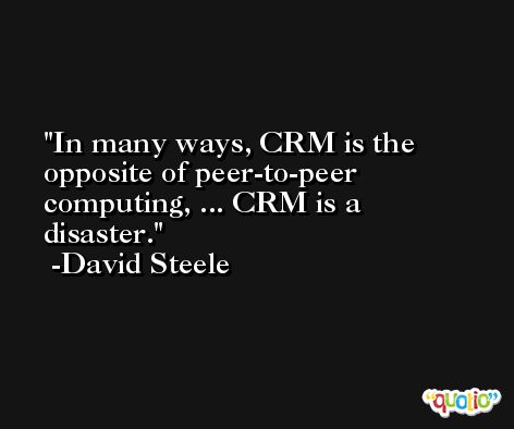 In many ways, CRM is the opposite of peer-to-peer computing, ... CRM is a disaster. -David Steele