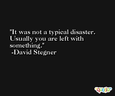 It was not a typical disaster. Usually you are left with something. -David Stegner