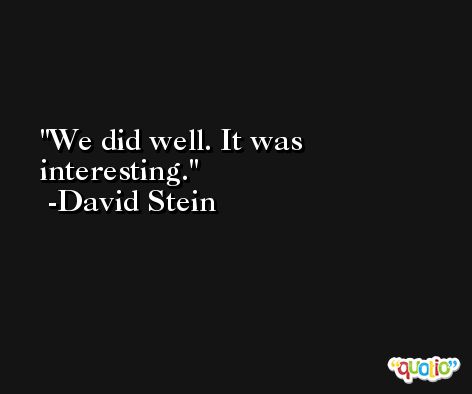We did well. It was interesting. -David Stein