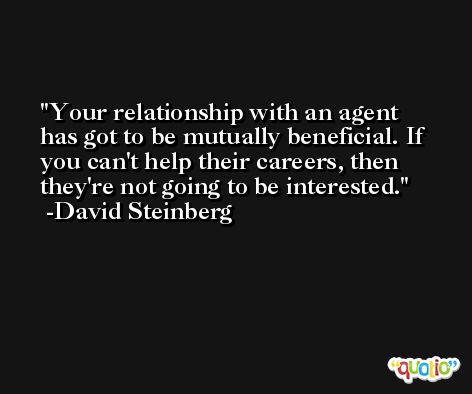 Your relationship with an agent has got to be mutually beneficial. If you can't help their careers, then they're not going to be interested. -David Steinberg