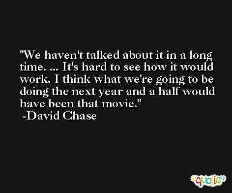 We haven't talked about it in a long time. ... It's hard to see how it would work. I think what we're going to be doing the next year and a half would have been that movie. -David Chase