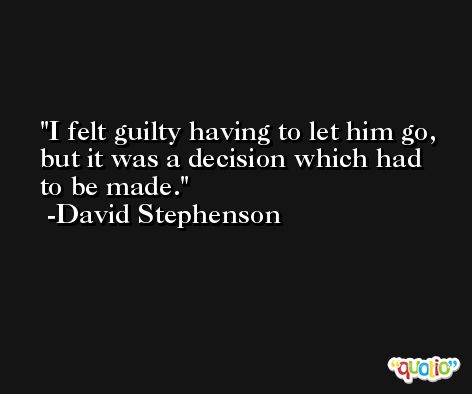 I felt guilty having to let him go, but it was a decision which had to be made. -David Stephenson