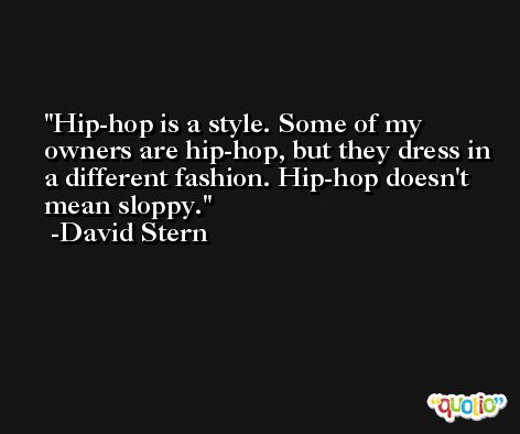 Hip-hop is a style. Some of my owners are hip-hop, but they dress in a different fashion. Hip-hop doesn't mean sloppy. -David Stern