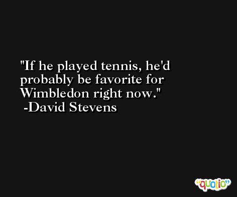If he played tennis, he'd probably be favorite for Wimbledon right now. -David Stevens