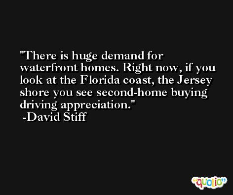 There is huge demand for waterfront homes. Right now, if you look at the Florida coast, the Jersey shore you see second-home buying driving appreciation. -David Stiff
