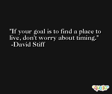 If your goal is to find a place to live, don't worry about timing. -David Stiff