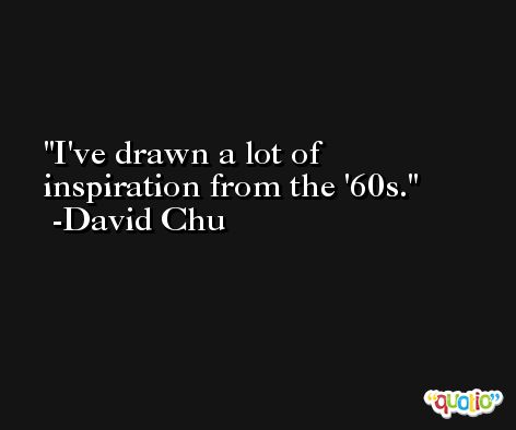 I've drawn a lot of inspiration from the '60s. -David Chu