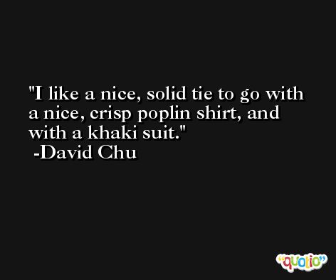 I like a nice, solid tie to go with a nice, crisp poplin shirt, and with a khaki suit. -David Chu