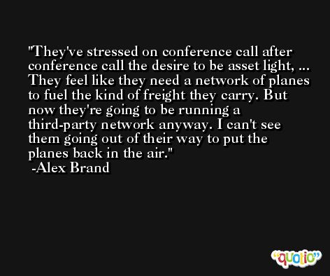They've stressed on conference call after conference call the desire to be asset light, ... They feel like they need a network of planes to fuel the kind of freight they carry. But now they're going to be running a third-party network anyway. I can't see them going out of their way to put the planes back in the air. -Alex Brand