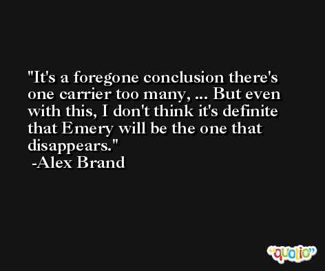 It's a foregone conclusion there's one carrier too many, ... But even with this, I don't think it's definite that Emery will be the one that disappears. -Alex Brand