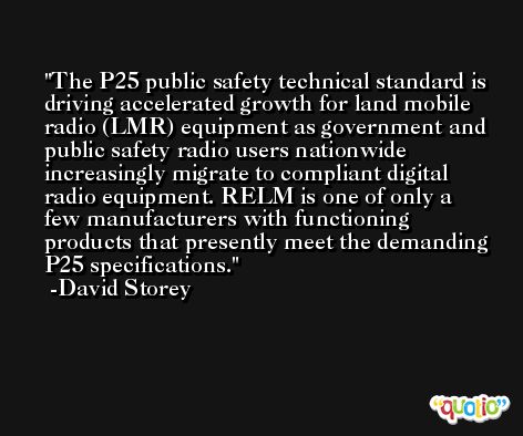 The P25 public safety technical standard is driving accelerated growth for land mobile radio (LMR) equipment as government and public safety radio users nationwide increasingly migrate to compliant digital radio equipment. RELM is one of only a few manufacturers with functioning products that presently meet the demanding P25 specifications. -David Storey