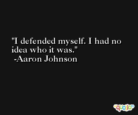 I defended myself. I had no idea who it was. -Aaron Johnson
