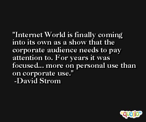 Internet World is finally coming into its own as a show that the corporate audience needs to pay attention to. For years it was focused... more on personal use than on corporate use. -David Strom