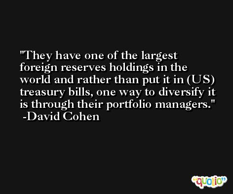 They have one of the largest foreign reserves holdings in the world and rather than put it in (US) treasury bills, one way to diversify it is through their portfolio managers. -David Cohen
