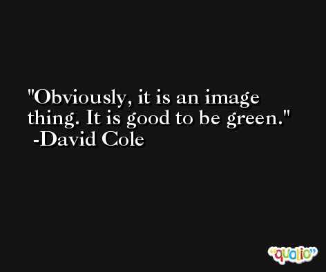 Obviously, it is an image thing. It is good to be green. -David Cole
