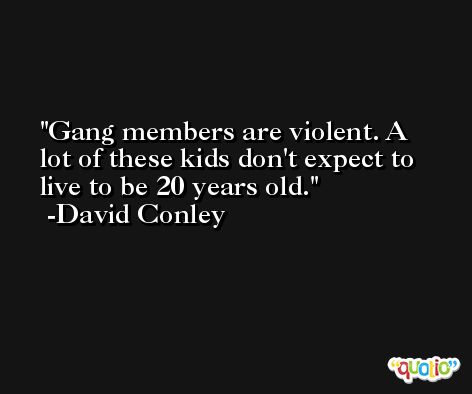 Gang members are violent. A lot of these kids don't expect to live to be 20 years old. -David Conley