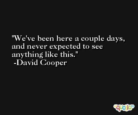 We've been here a couple days, and never expected to see anything like this. -David Cooper